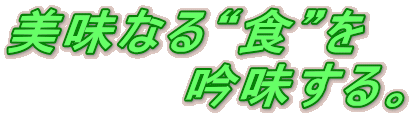 美味なる“食”を          吟味する。